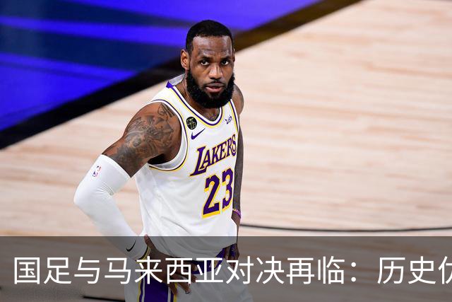 国足与马来西亚对决再临：历史优势被挑战，接下来的比赛会如何发展？